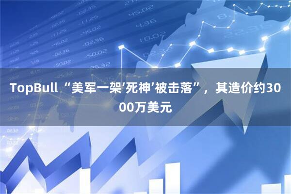 TopBull “美军一架‘死神’被击落”，其造价约3000万美元