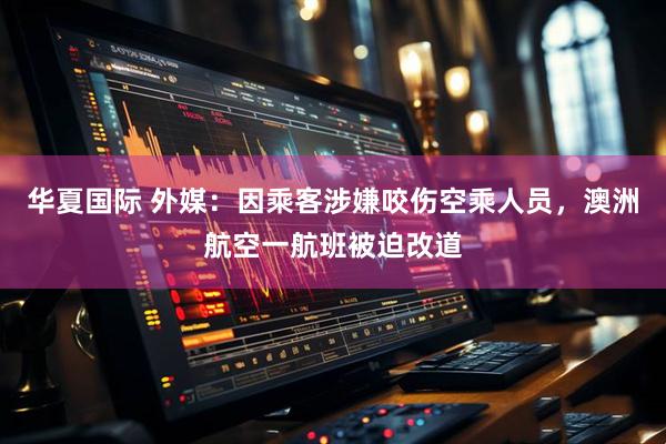 华夏国际 外媒：因乘客涉嫌咬伤空乘人员，澳洲航空一航班被迫改道