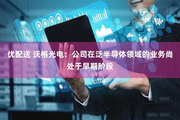 优配送 沃格光电：公司在泛半导体领域的业务尚处于早期阶段