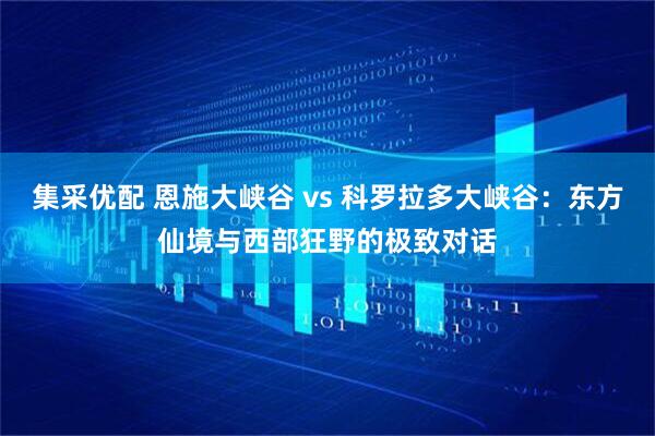 集采优配 恩施大峡谷 vs 科罗拉多大峡谷：东方仙境与西部狂野的极致对话