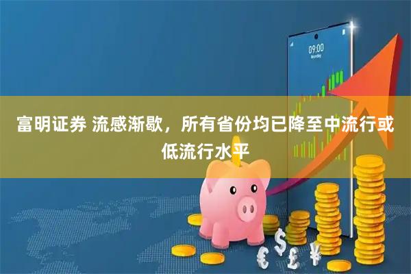 富明证券 流感渐歇，所有省份均已降至中流行或低流行水平