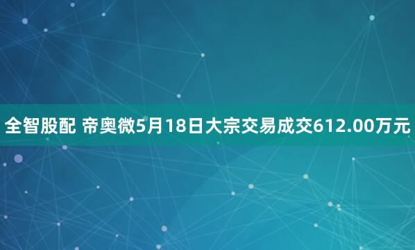 全智股配 帝奥微5月18日大宗交易成交612.00万元