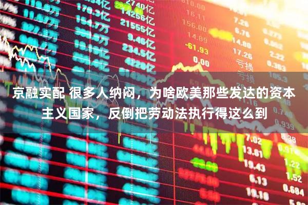 京融实配 很多人纳闷，为啥欧美那些发达的资本主义国家，反倒把劳动法执行得这么到