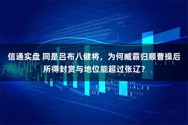 信通实盘 同是吕布八健将，为何臧霸归顺曹操后所得封赏与地位能超过张辽？