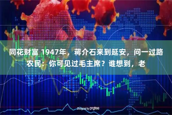 同花财富 1947年，蒋介石来到延安，问一过路农民：你可见过毛主席？谁想到，老