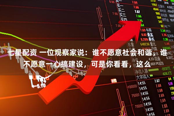 七星配资 一位观察家说：谁不愿意社会和谐，谁不愿意一心搞建设，可是你看看，这么