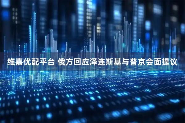 维嘉优配平台 俄方回应泽连斯基与普京会面提议