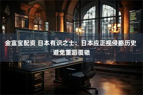 金富宝配资 日本有识之士：日本应正视侵略历史 避免重蹈覆辙