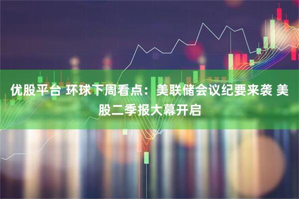 优股平台 环球下周看点：美联储会议纪要来袭 美股二季报大幕开启