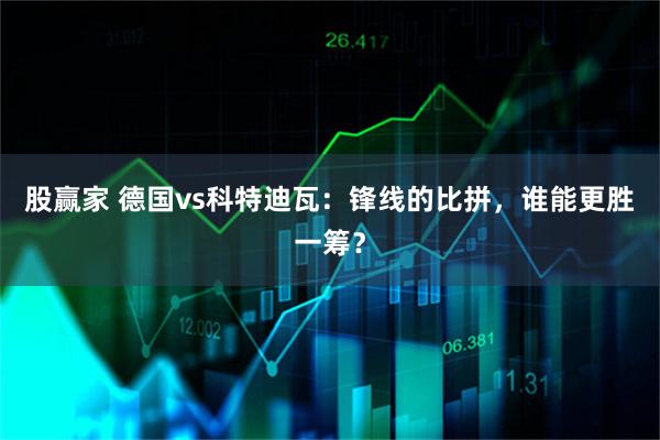股赢家 德国vs科特迪瓦：锋线的比拼，谁能更胜一筹？
