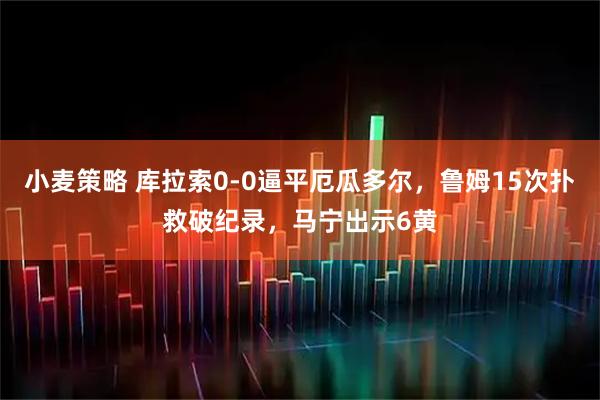 小麦策略 库拉索0-0逼平厄瓜多尔,鲁姆15次扑救破纪录,马宁出示6黄