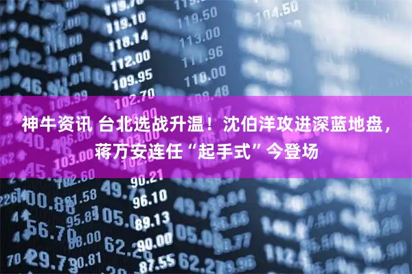 神牛资讯 台北选战升温！沈伯洋攻进深蓝地盘，蒋万安连任“起手式”今登场