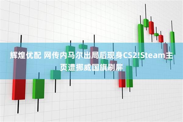 辉煌优配 网传内马尔出局后现身CS2!Steam主页遭挪威国旗刷屏
