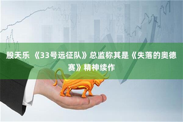 股天乐 《33号远征队》总监称其是《失落的奥德赛》精神续作