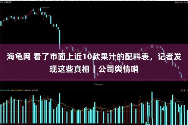 海龟网 看了市面上近10款果汁的配料表，记者发现这些真相｜公司舆情哨