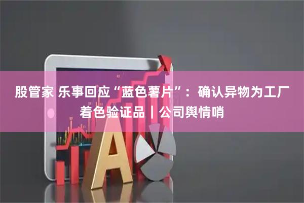 股管家 乐事回应“蓝色薯片”:确认异物为工厂着色验证品|公司舆情哨