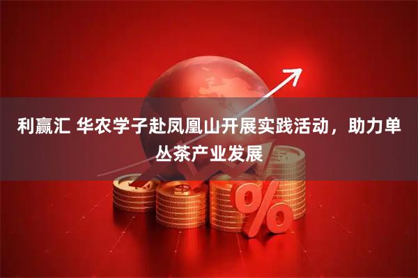 利赢汇 华农学子赴凤凰山开展实践活动，助力单丛茶产业发展