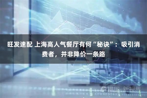 旺发速配 上海高人气餐厅有何“秘诀”：吸引消费者，并非降价一条路